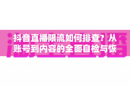 抖音直播限流如何排查?从账号到内容的全面自检与恢复指南 抖音直播限流如何排查?从账号到内容的全面自检与恢复指南