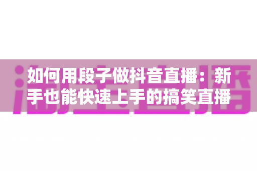 如何用段子做抖音直播:新手也能快速上手的搞笑直播间运营全攻略 如何用段子做抖音直播:新手也能快速上手的搞笑直播间运营全攻略