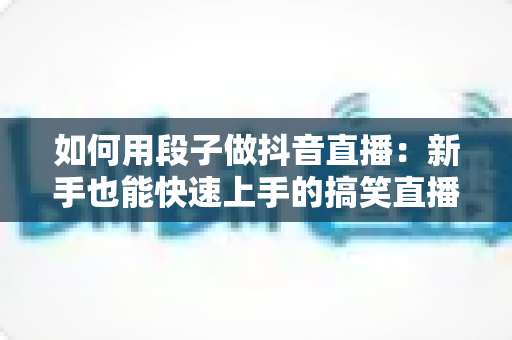 如何用段子做抖音直播:新手也能快速上手的搞笑直播间运营全攻略 如何用段子做抖音直播:新手也能快速上手的搞笑直播间运营全攻略