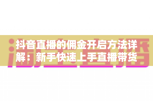 抖音直播的佣金开启方法详解:新手快速上手直播带货赚佣金的完整攻略 抖音直播的佣金开启方法详解:新手快速上手直播带货赚佣金的完整攻略