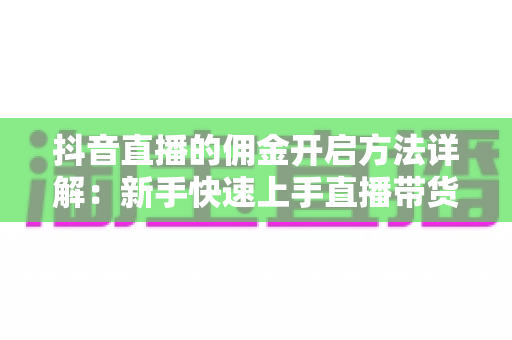 抖音直播的佣金开启方法详解:新手快速上手直播带货赚佣金的完整攻略 抖音直播的佣金开启方法详解:新手快速上手直播带货赚佣金的完整攻略