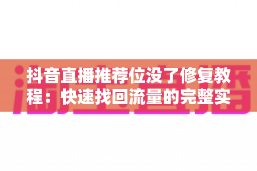 抖音直播推荐位没了修复教程:快速找回流量的完整实操指南 抖音直播推荐位没了修复教程:快速找回流量的完整实操指南