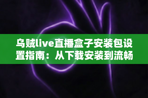 乌贼live直播盒子安装包设置指南:从下载安装到流畅使用的全流程详解 乌贼live直播盒子安装包设置指南:从下载安装到流畅使用的全流程详解