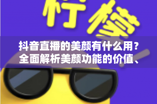 抖音直播的美颜有什么用？全面解析美颜功能的价值、设置方法与使用技巧