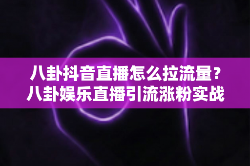 八卦抖音直播怎么拉流量?八卦娱乐直播引流涨粉实战全攻略 八卦抖音直播怎么拉流量?八卦娱乐直播引流涨粉实战全攻略