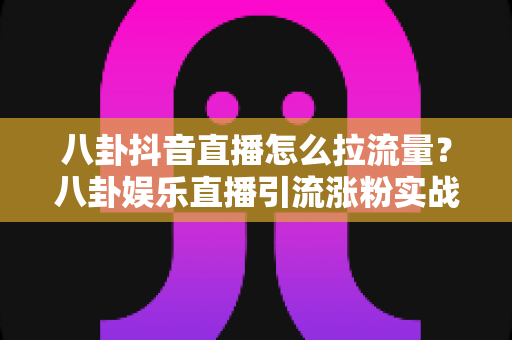 八卦抖音直播怎么拉流量?八卦娱乐直播引流涨粉实战全攻略 八卦抖音直播怎么拉流量?八卦娱乐直播引流涨粉实战全攻略