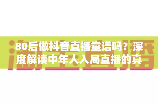 80后做抖音直播靠谱吗?深度解读中年人入局直播的真实机会、风险与实操路径 80后做抖音直播靠谱吗?深度解读中年人入局直播的真实机会、风险与实操路径