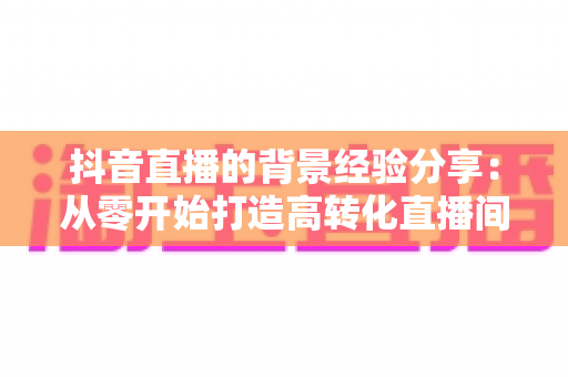 抖音直播的背景经验分享:从零开始打造高转化直播间环境的完整指南 抖音直播的背景经验分享:从零开始打造高转化直播间环境的完整指南