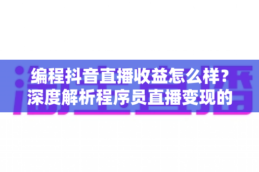 编程抖音直播收益怎么样?深度解析程序员直播变现的真实收入来源与赚钱技巧 编程抖音直播收益怎么样?深度解析程序员直播变现的真实收入来源与赚钱技巧
