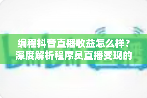 编程抖音直播收益怎么样?深度解析程序员直播变现的真实收入来源与赚钱技巧 编程抖音直播收益怎么样?深度解析程序员直播变现的真实收入来源与赚钱技巧