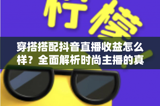 穿搭搭配抖音直播收益怎么样？全面解析时尚主播的真实收入与变现之道