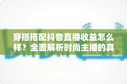 穿搭搭配抖音直播收益怎么样？全面解析时尚主播的真实收入与变现之道
