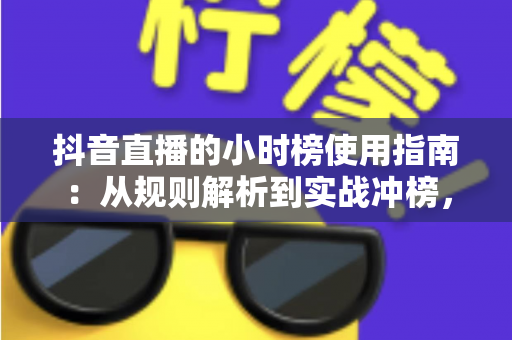 抖音直播的小时榜使用指南:从规则解析到实战冲榜,全面提升直播间热度的完整攻略 抖音直播的小时榜使用指南:从规则解析到实战冲榜,全面提升直播间热度的完整攻略