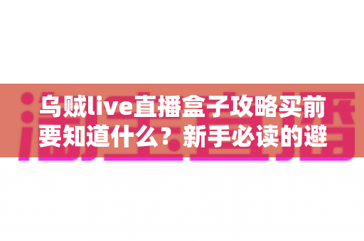 乌贼live直播盒子攻略买前要知道什么？新手必读的避坑指南与选购全解析