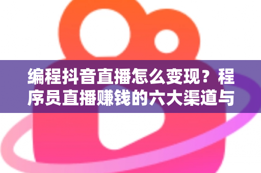 编程抖音直播怎么变现？程序员直播赚钱的六大渠道与实战运营攻略全面解析
