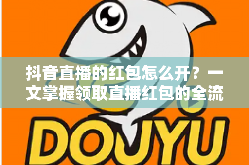 抖音直播的红包怎么开？一文掌握领取直播红包的全流程与实用技巧