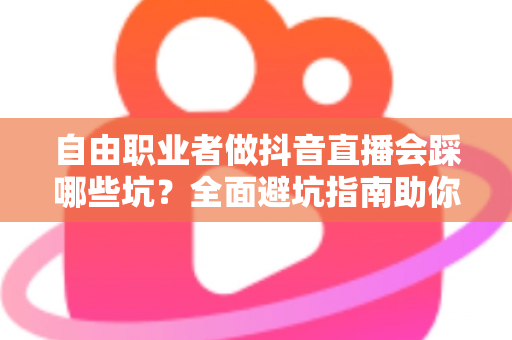 自由职业者做抖音直播会踩哪些坑?全面避坑指南助你少走弯路 自由职业者做抖音直播会踩哪些坑?全面避坑指南助你少走弯路