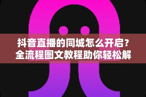 抖音直播的同城怎么开启?全流程图文教程助你轻松解锁同城流量,让附近观众一刷就看到你的直播间 抖音直播的同城怎么开启?全流程图文教程助你轻松解锁同城流量,让附近观众一刷就看到你的直播间