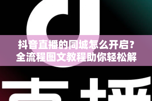 抖音直播的同城怎么开启?全流程图文教程助你轻松解锁同城流量,让附近观众一刷就看到你的直播间 抖音直播的同城怎么开启?全流程图文教程助你轻松解锁同城流量,让附近观众一刷就看到你的直播间