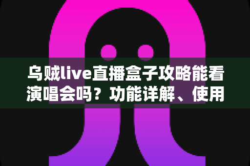 乌贼live直播盒子攻略能看演唱会吗?功能详解、使用教程与观看体验一站式指南 乌贼live直播盒子攻略能看演唱会吗?功能详解、使用教程与观看体验一站式指南