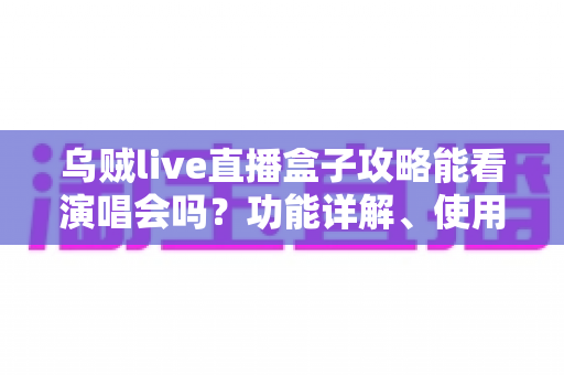 乌贼live直播盒子攻略能看演唱会吗?功能详解、使用教程与观看体验一站式指南 乌贼live直播盒子攻略能看演唱会吗?功能详解、使用教程与观看体验一站式指南