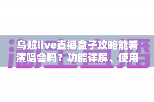 乌贼live直播盒子攻略能看演唱会吗？功能详解、使用教程与观看体验一站式指南