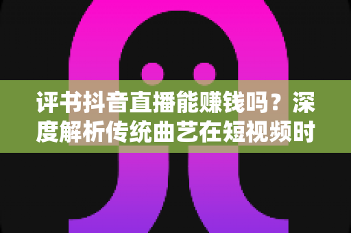 评书抖音直播能赚钱吗?深度解析传统曲艺在短视频时代的变现之路与实操指南 评书抖音直播能赚钱吗?深度解析传统曲艺在短视频时代的变现之路与实操指南