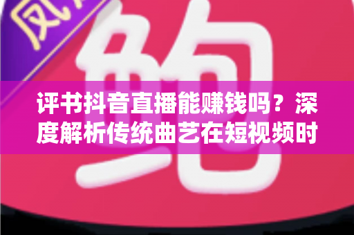 评书抖音直播能赚钱吗?深度解析传统曲艺在短视频时代的变现之路与实操指南 评书抖音直播能赚钱吗?深度解析传统曲艺在短视频时代的变现之路与实操指南