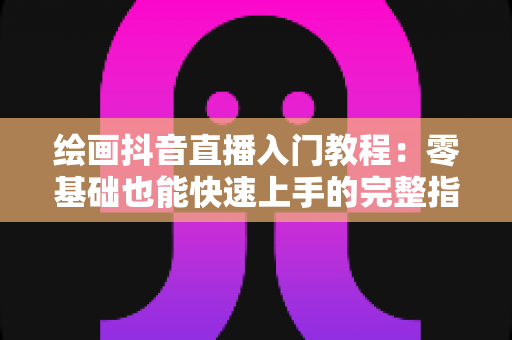 绘画抖音直播入门教程:零基础也能快速上手的完整指南 绘画抖音直播入门教程:零基础也能快速上手的完整指南