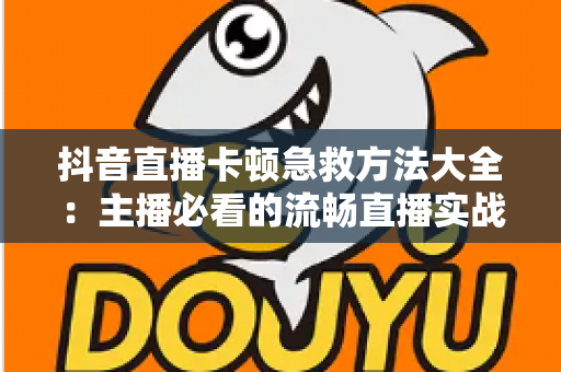 抖音直播卡顿急救方法大全:主播必看的流畅直播实战指南 抖音直播卡顿急救方法大全:主播必看的流畅直播实战指南