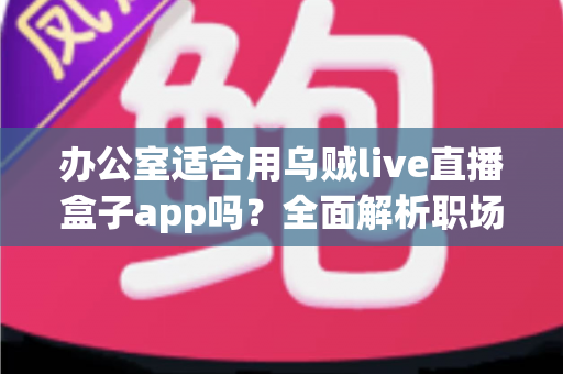办公室适合用乌贼live直播盒子app吗？全面解析职场场景下使用直播工具的利与弊