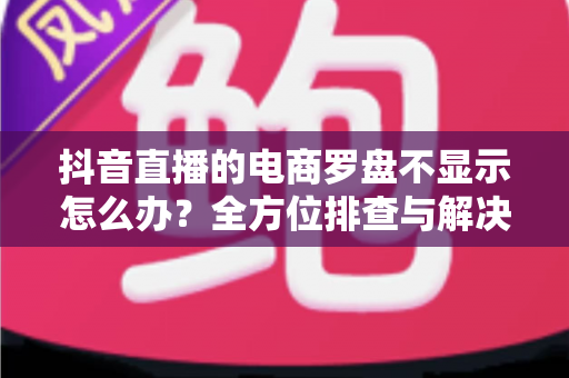抖音直播的电商罗盘不显示怎么办?全方位排查与解决方案指南 抖音直播的电商罗盘不显示怎么办?全方位排查与解决方案指南