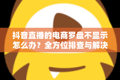 抖音直播的电商罗盘不显示怎么办?全方位排查与解决方案指南 抖音直播的电商罗盘不显示怎么办?全方位排查与解决方案指南