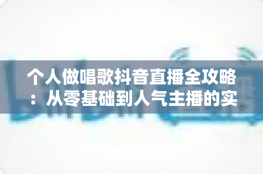 个人做唱歌抖音直播全攻略：从零基础到人气主播的实用指南