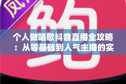 个人做唱歌抖音直播全攻略：从零基础到人气主播的实用指南