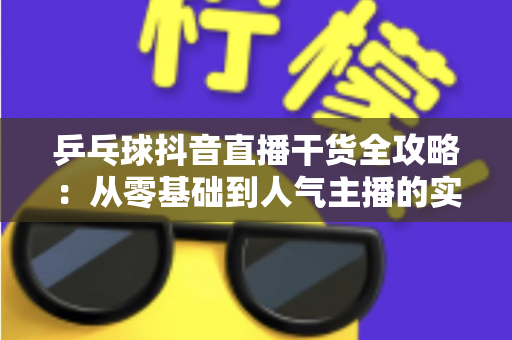 乒乓球抖音直播干货全攻略：从零基础到人气主播的实战指南