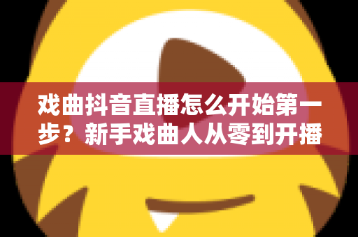 戏曲抖音直播怎么开始第一步?新手戏曲人从零到开播的完整实操指南 戏曲抖音直播怎么开始第一步?新手戏曲人从零到开播的完整实操指南