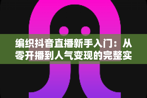 编织抖音直播新手入门：从零开播到人气变现的完整实战指南