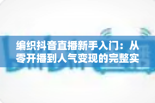 编织抖音直播新手入门：从零开播到人气变现的完整实战指南