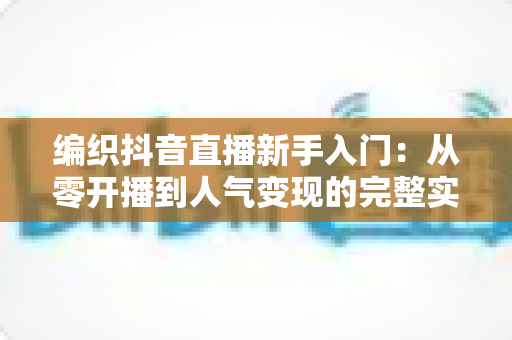 编织抖音直播新手入门：从零开播到人气变现的完整实战指南