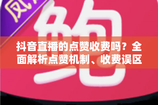 抖音直播的点赞收费吗?全面解析点赞机制、收费误区与免费涨赞技巧 抖音直播的点赞收费吗?全面解析点赞机制、收费误区与免费涨赞技巧