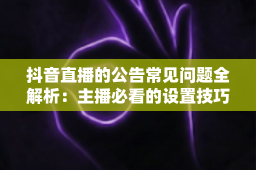 抖音直播的公告常见问题全解析:主播必看的设置技巧与疑难解答实用指南 抖音直播的公告常见问题全解析:主播必看的设置技巧与疑难解答实用指南
