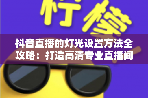 抖音直播的灯光设置方法全攻略:打造高清专业直播间的完整灯光布置指南 抖音直播的灯光设置方法全攻略:打造高清专业直播间的完整灯光布置指南