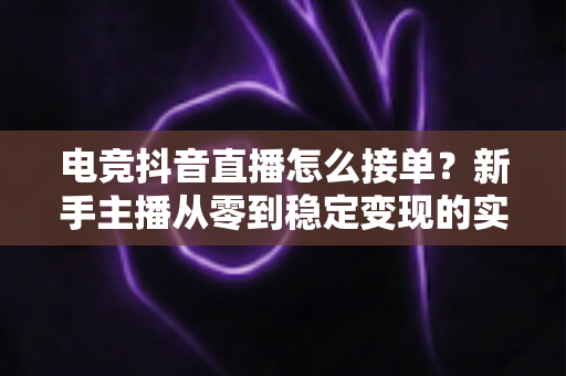 电竞抖音直播怎么接单?新手主播从零到稳定变现的实战全攻略 电竞抖音直播怎么接单?新手主播从零到稳定变现的实战全攻略