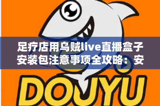 足疗店用乌贼live直播盒子安装包注意事项全攻略:安全下载、规范安装与合规运营一站式指南 足疗店用乌贼live直播盒子安装包注意事项全攻略:安全下载、规范安装与合规运营一站式指南