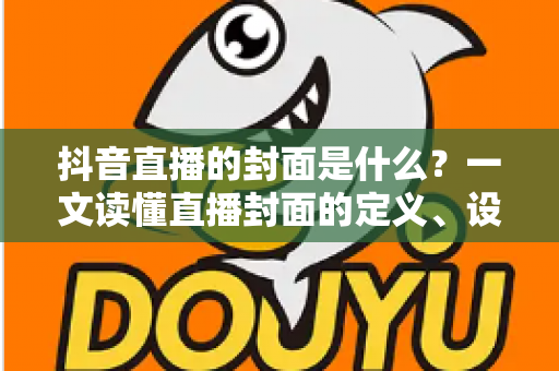抖音直播的封面是什么?一文读懂直播封面的定义、设置方法与优化技巧 抖音直播的封面是什么?一文读懂直播封面的定义、设置方法与优化技巧