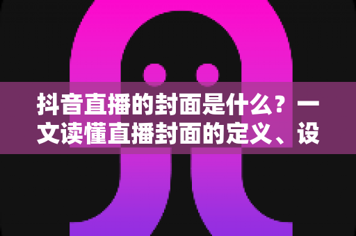 抖音直播的封面是什么?一文读懂直播封面的定义、设置方法与优化技巧 抖音直播的封面是什么?一文读懂直播封面的定义、设置方法与优化技巧