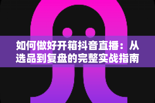 如何做好开箱抖音直播:从选品到复盘的完整实战指南,新手也能快速上手 如何做好开箱抖音直播:从选品到复盘的完整实战指南,新手也能快速上手