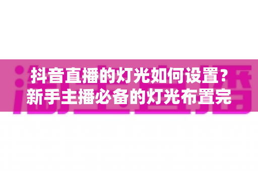 抖音直播的灯光如何设置?新手主播必备的灯光布置完整指南 抖音直播的灯光如何设置?新手主播必备的灯光布置完整指南