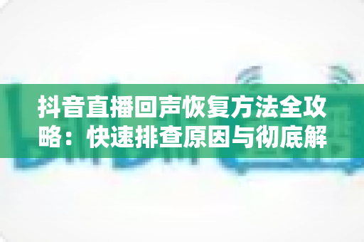 抖音直播回声恢复方法全攻略:快速排查原因与彻底解决回声的实用指南 抖音直播回声恢复方法全攻略:快速排查原因与彻底解决回声的实用指南